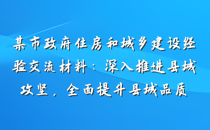 某市政府住房和城乡建设经验交流材料：深入推进县城攻坚，全面提升县城品质
