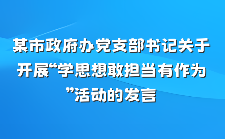 某市政府办党支部书记关于开展“学思想敢担当有作为”活动的发言