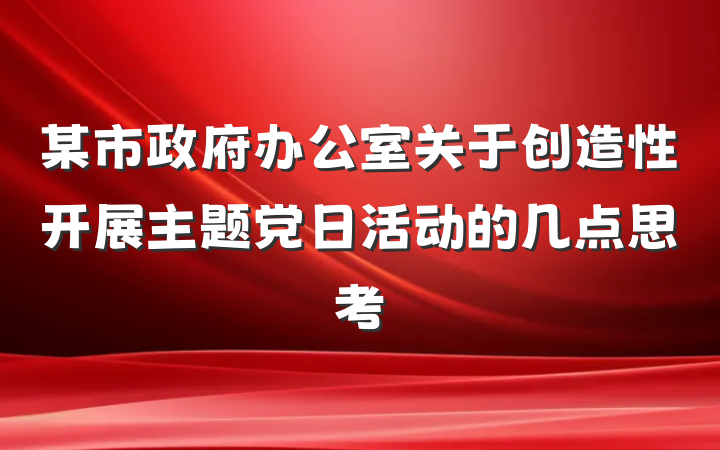 某市政府办公室关于创造性开展主题党日活动的几点思考