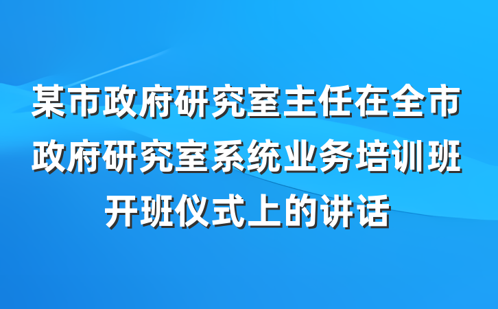 某市政府研究室主任在全市政府研究室系统业务培训班开班仪式上的讲话