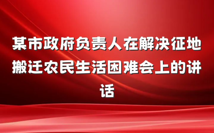 某市政府负责人在解决征地搬迁农民生活困难会上的讲话
