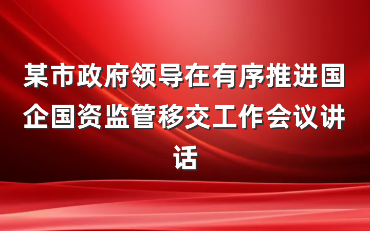 某市政府领导在有序推进国企国资监管移交工作会议讲话