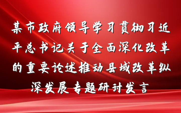 某市政府领导学习贯彻习近平总书记关于全面深化改革的重要论述推动县域改革纵深发展专题研讨发言