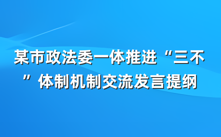 某市政法委一体推进“三不”体制机制交流发言提纲