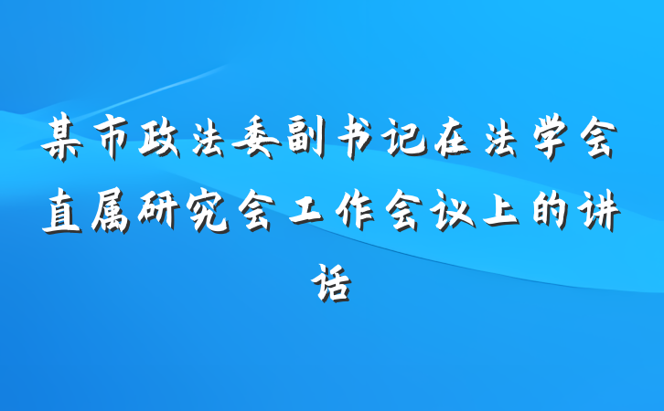 某市政法委副书记在法学会直属研究会工作会议上的讲话