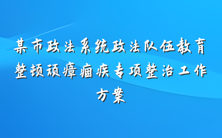 某市政法系统政法队伍教育整顿顽瘴痼疾专项整治工作方案