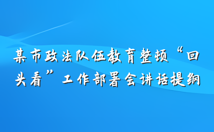 某市政法队伍教育整顿“回头看”工作部署会讲话提纲