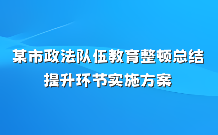 某市政法队伍教育整顿总结提升环节实施方案