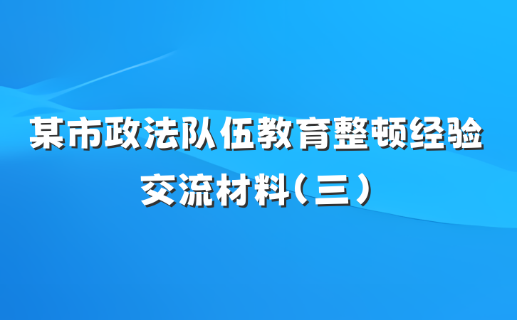 某市政法队伍教育整顿经验交流材料（三）
