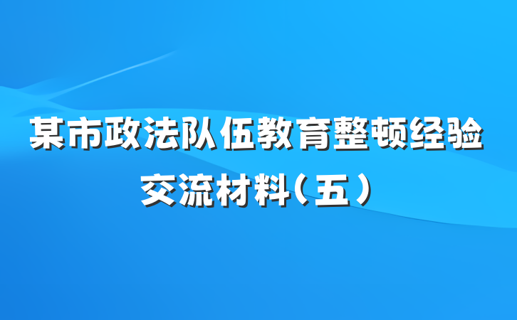 某市政法队伍教育整顿经验交流材料(五)