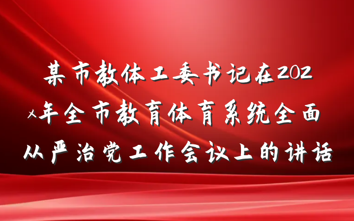 某市教体工委书记在202x年全市教育体育系统全面从严治党工作会议上的讲话