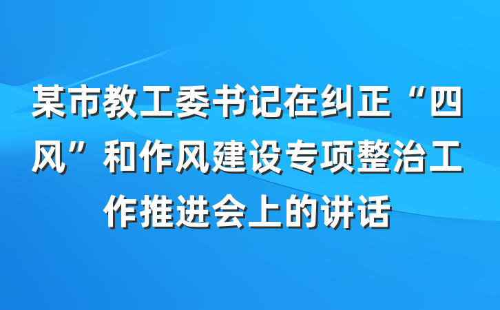 某市教工委书记在纠正“四风”和作风建设专项整治工作推进会上的讲话