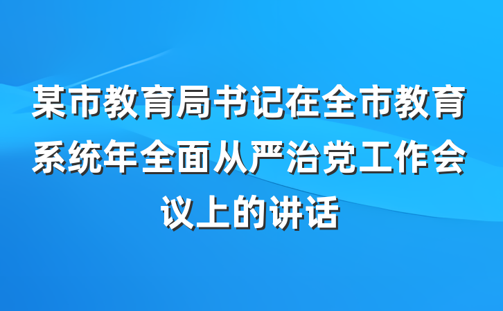 某市教育局书记在全市教育系统年全面从严治党工作会议上的讲话