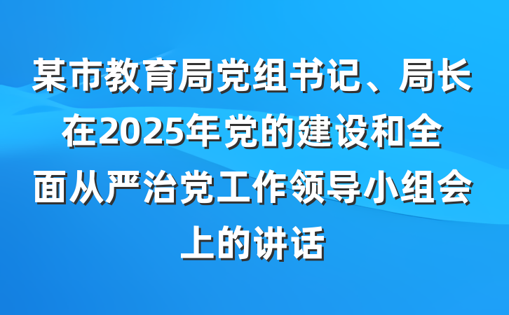 某市教育局党组书记、局长在2025年党的建设和全面从严治党工作领导小组会上的讲话