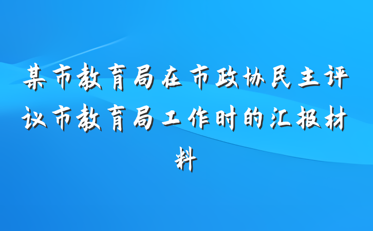某市教育局在市政协民主评议市教育局工作时的汇报材料