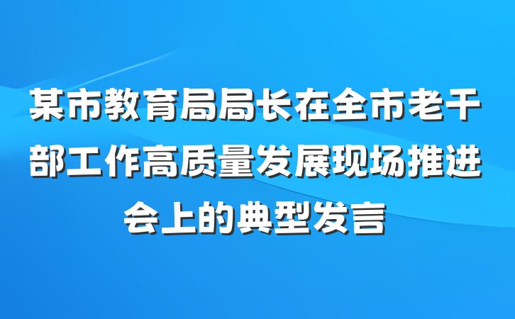 某市教育局局长在全市老干部工作高质量发展现场推进会上的典型发言