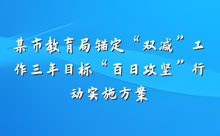 某市教育局锚定“双减”工作三年目标“百日攻坚”行动实施方案