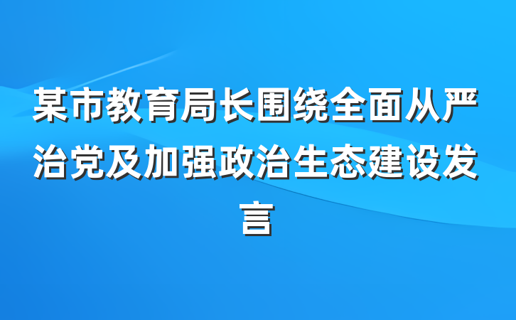 某市教育局长围绕全面从严治党及加强政治生态建设发言