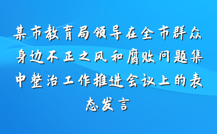 某市教育局领导在全市群众身边不正之风和腐败问题集中整治工作推进会议上的表态发言
