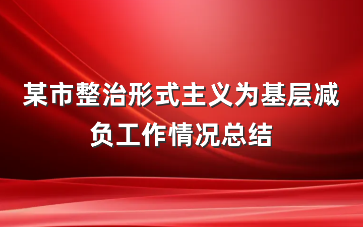 某市整治形式主义为基层减负工作情况总结