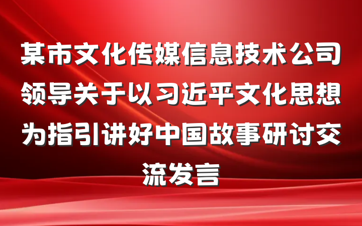 某市文化传媒信息技术公司领导关于以习近平文化思想为指引讲好中国故事研讨交流发言