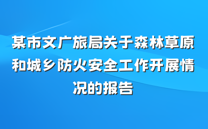 某市文广旅局关于森林草原和城乡防火安全工作开展情况的报告