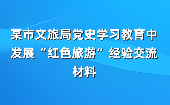 某市文旅局党史学习教育中发展“红色旅游”经验交流材料