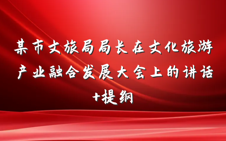 某市文旅局局长在文化旅游产业融合发展大会上的讲话 提纲
