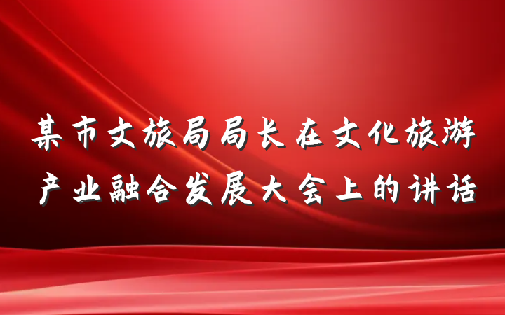 某市文旅局局长在文化旅游产业融合发展大会上的讲话