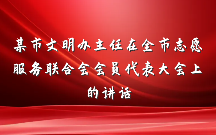 某市文明办主任在全市志愿服务联合会会员代表大会上的讲话