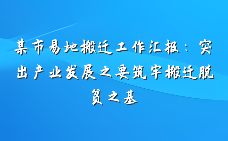 某市易地搬迁工作汇报：突出产业发展之要筑牢搬迁脱贫之基