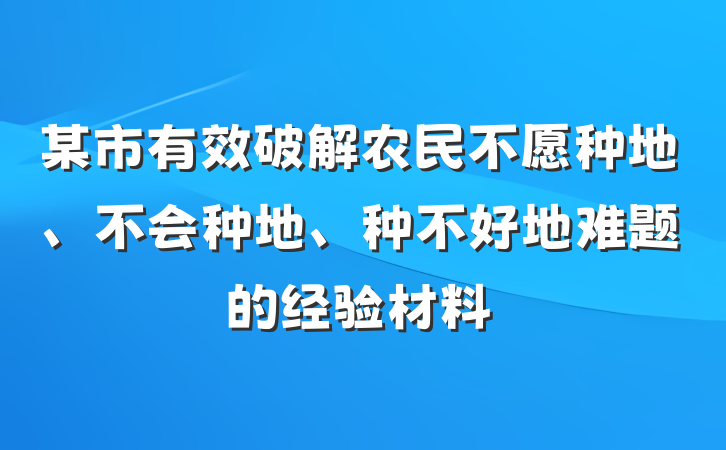 某市有效破解农民不愿种地、不会种地、种不好地难题的经验材料