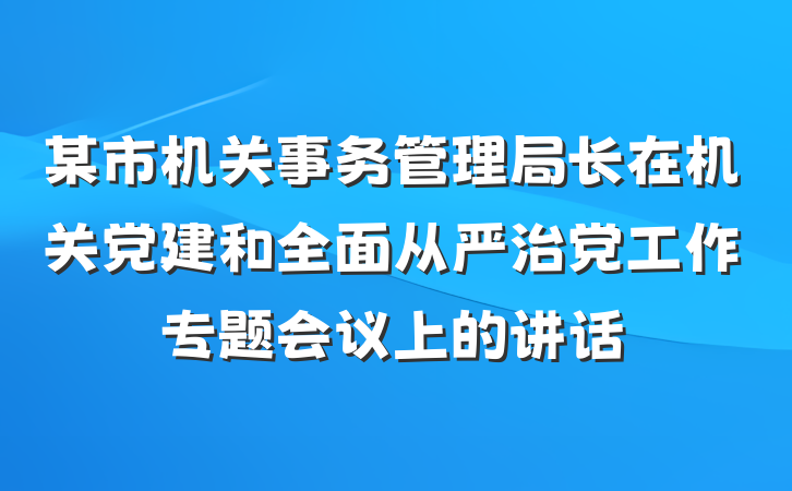 某市机关事务管理局长在机关党建和全面从严治党工作专题会议上的讲话
