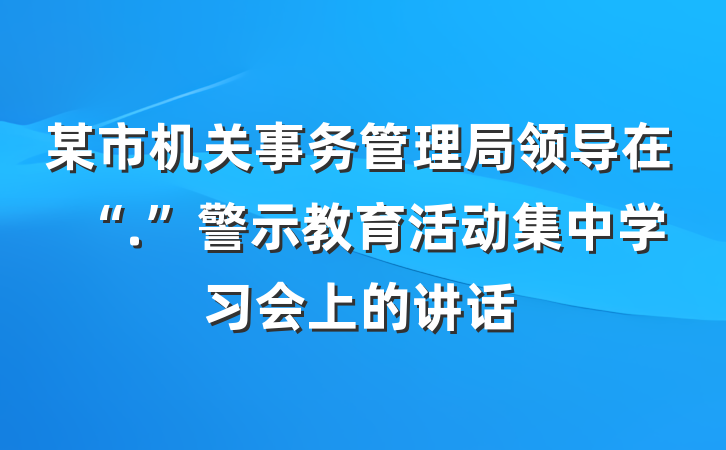 某市机关事务管理局领导在“.”警示教育活动集中学习会上的讲话
