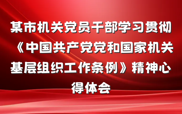 某市机关党员干部学习贯彻《中国共产党党和国家机关基层组织工作条例》精神心得体会