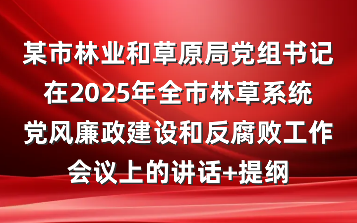 某市林业和草原局党组书记在2025年全市林草系统党风廉政建设和反腐败工作会议上的讲话 提纲