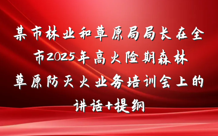 某市林业和草原局局长在全市2025年高火险期森林草原防灭火业务培训会上的讲话 提纲
