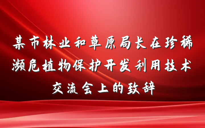 某市林业和草原局长在珍稀濒危植物保护开发利用技术交流会上的致辞