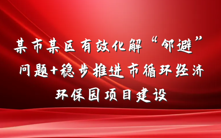 某市某区有效化解“邻避”问题 稳步推进市循环经济环保园项目建设
