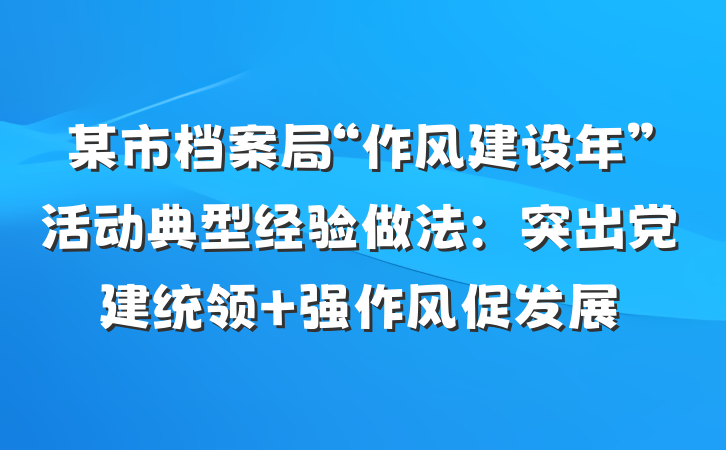 某市档案局“作风建设年”活动典型经验做法：突出党建统领 强作风促发展