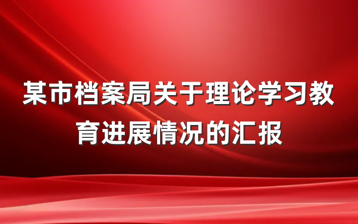 某市档案局关于理论学习教育进展情况的汇报