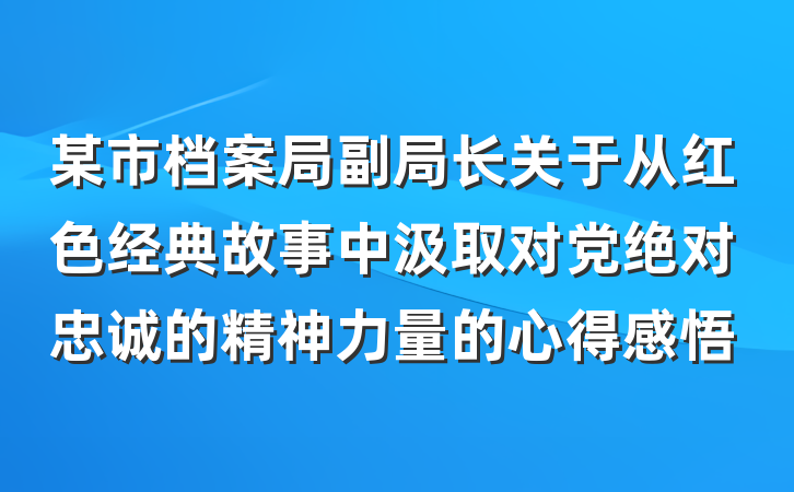 某市档案局副局长关于从红色经典故事中汲取对党绝对忠诚的精神力量的心得感悟