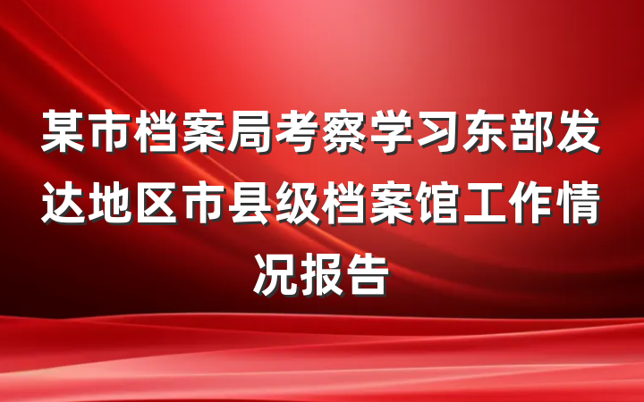某市档案局考察学习东部发达地区市县级档案馆工作情况报告
