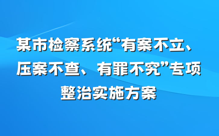 某市检察系统“有案不立、压案不查、有罪不究”专项整治实施方案