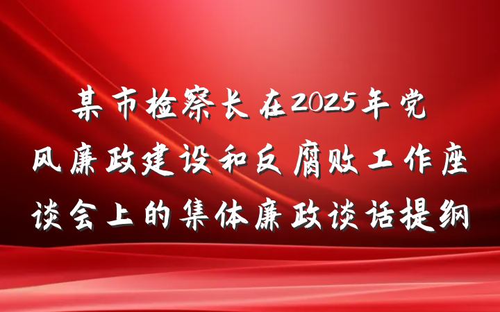 某市检察长在2025年党风廉政建设和反腐败工作座谈会上的集体廉政谈话提纲