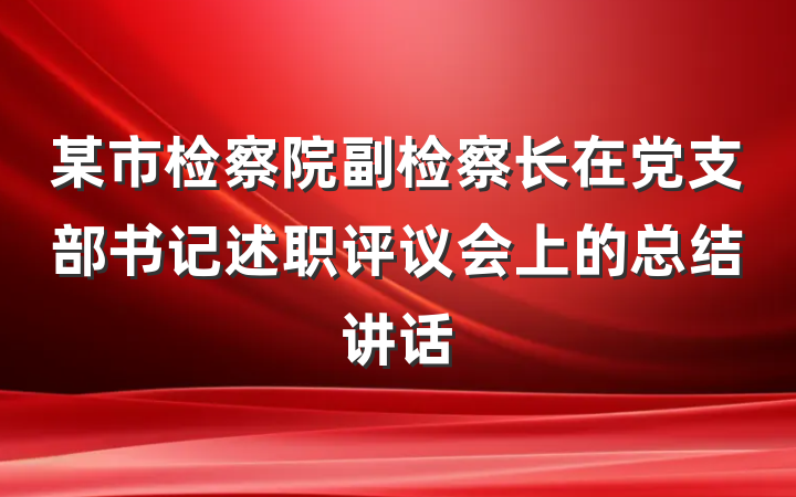 某市检察院副检察长在党支部书记述职评议会上的总结讲话