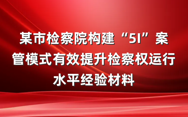 某市检察院构建“5I”案管模式有效提升检察权运行水平经验材料
