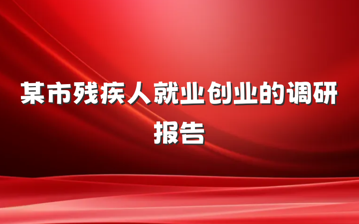 某市残疾人就业创业的调研报告