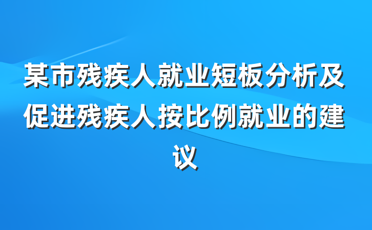 某市残疾人就业短板分析及促进残疾人按比例就业的建议