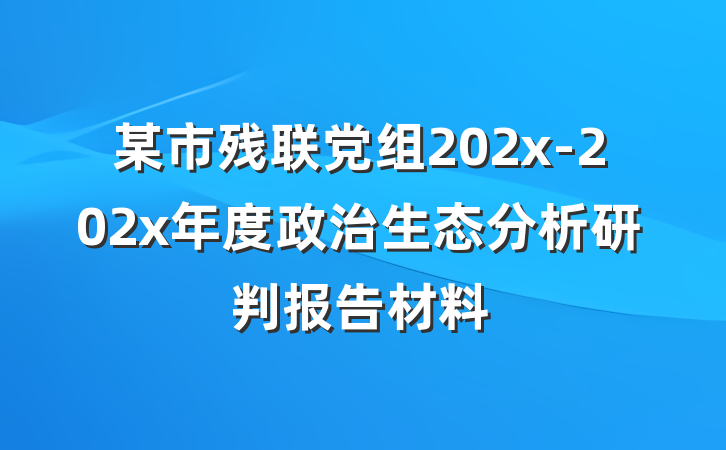 某市残联党组202x-202x年度政治生态分析研判报告材料